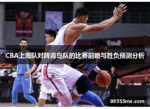 CBA上海队对阵青岛队的比赛前瞻与胜负预测分析