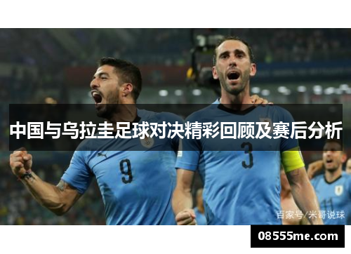 中国与乌拉圭足球对决精彩回顾及赛后分析