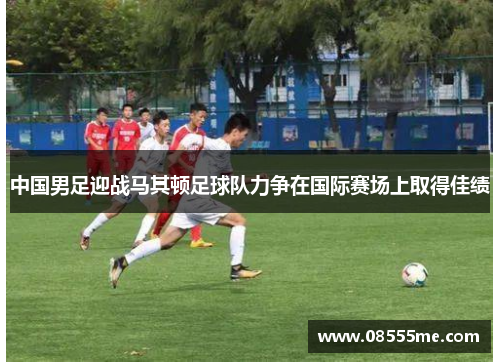 中国男足迎战马其顿足球队力争在国际赛场上取得佳绩