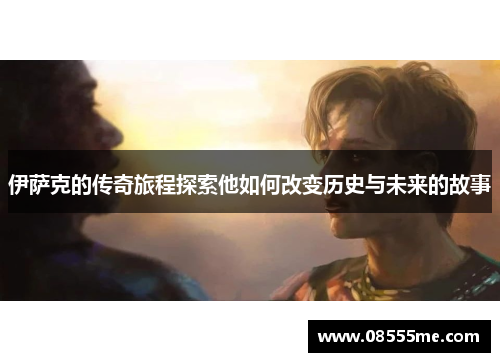 伊萨克的传奇旅程探索他如何改变历史与未来的故事