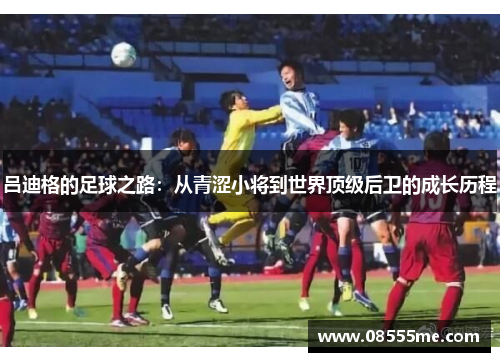 吕迪格的足球之路：从青涩小将到世界顶级后卫的成长历程