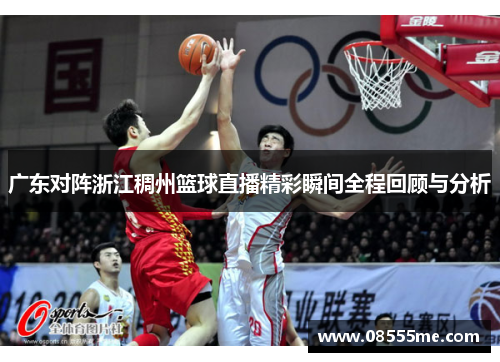 广东对阵浙江稠州篮球直播精彩瞬间全程回顾与分析