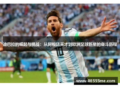 迪巴拉的崛起与挑战：从阿根廷天才到欧洲足球新星的奋斗历程