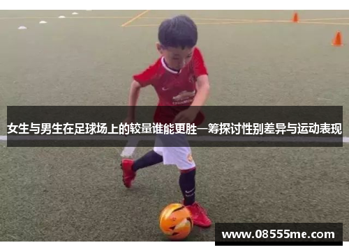 女生与男生在足球场上的较量谁能更胜一筹探讨性别差异与运动表现