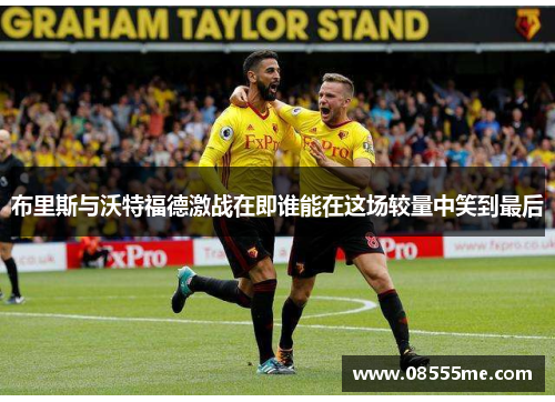布里斯与沃特福德激战在即谁能在这场较量中笑到最后