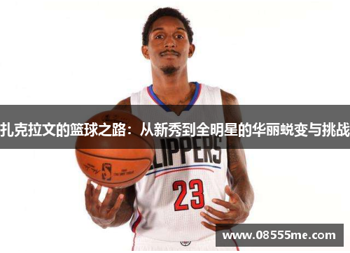 扎克拉文的篮球之路：从新秀到全明星的华丽蜕变与挑战